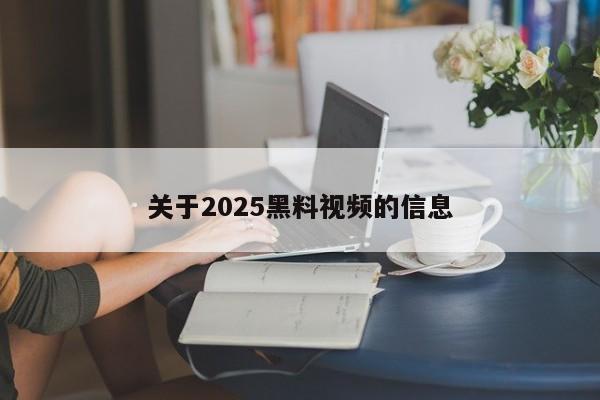 关于2025黑料视频的信息